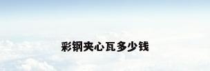 彩钢夹心瓦多少钱