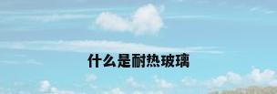 什么是耐热玻璃