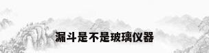 漏斗是不是玻璃仪器