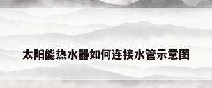 太阳能热水器如何连接水管示意图
