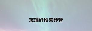 玻璃纤维夹砂管