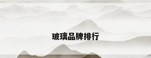 玻璃品牌排行