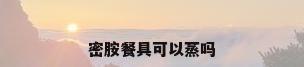 密胺餐具可以蒸吗
