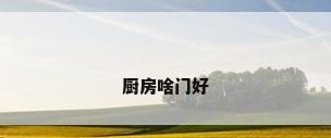 厨房啥门好