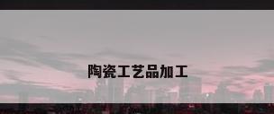 陶瓷工艺品加工