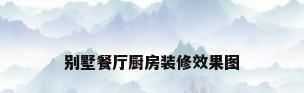 别墅餐厅厨房装修效果图