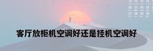 客厅放柜机空调好还是挂机空调好