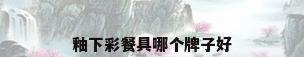 釉下彩餐具哪个牌子好