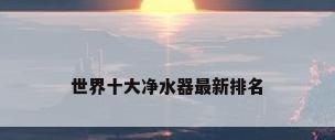 世界十大净水器最新排名