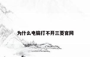 为什么电脑打不开三菱官网