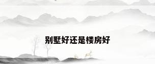 别墅好还是楼房好