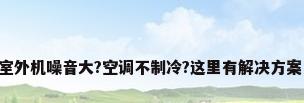 室外机噪音大?空调不制冷?这里有解决方案!
