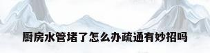 厨房水管堵了怎么办疏通有妙招吗