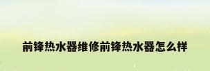 前锋热水器维修前锋热水器怎么样