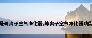 什么是等离子空气净化器,等离子空气净化器功能介绍