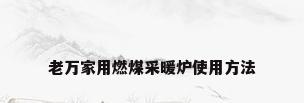 老万家用燃煤采暖炉使用方法