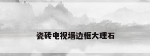 瓷砖电视墙边框大理石