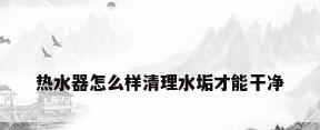 热水器怎么样清理水垢才能干净