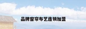 品牌窗帘布艺连锁加盟