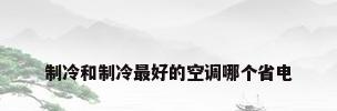 制冷和制冷最好的空调哪个省电
