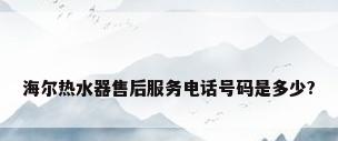 海尔热水器售后服务电话号码是多少?