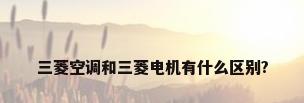三菱空调和三菱电机有什么区别?