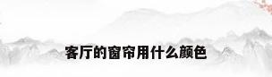 客厅的窗帘用什么颜色