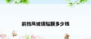 前挡风玻璃贴膜多少钱