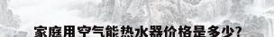 家庭用空气能热水器价格是多少?