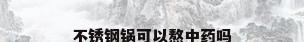 不锈钢锅可以熬中药吗