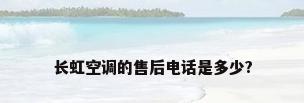 长虹空调的售后电话是多少?
