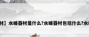 【水暖器材】水暖器材是什么?水暖器材包括什么?水暖配件分类