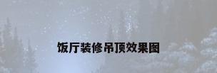 饭厅装修吊顶效果图
