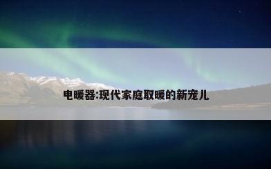电暖器:现代家庭取暖的新宠儿