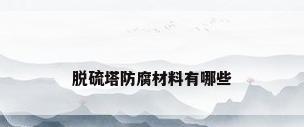 脱硫塔防腐材料有哪些