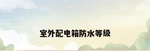 室外配电箱防水等级