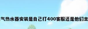 万家乐燃气热水器安装是自己打400客服还是他们主动找客户
