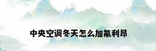中央空调冬天怎么加氟利昂