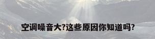 空调噪音大?这些原因你知道吗?