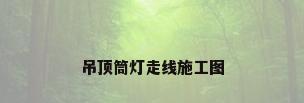吊顶筒灯走线施工图