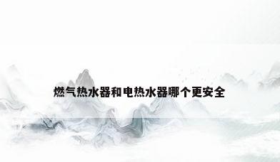燃气热水器和电热水器哪个更安全