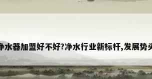 渥泰净水器加盟好不好?净水行业新标杆,发展势头迅猛