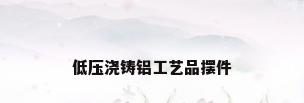 低压浇铸铝工艺品摆件