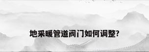 地采暖管道阀门如何调整?