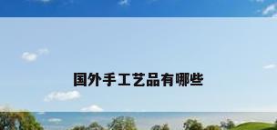 国外手工艺品有哪些