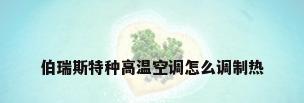 伯瑞斯特种高温空调怎么调制热