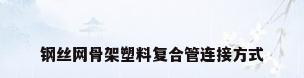 钢丝网骨架塑料复合管连接方式