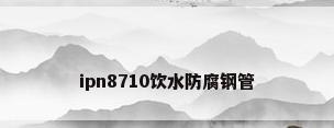 ipn8710饮水防腐钢管