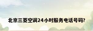 北京三菱空调24小时服务电话号码?
