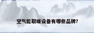 空气能取暖设备有哪些品牌?